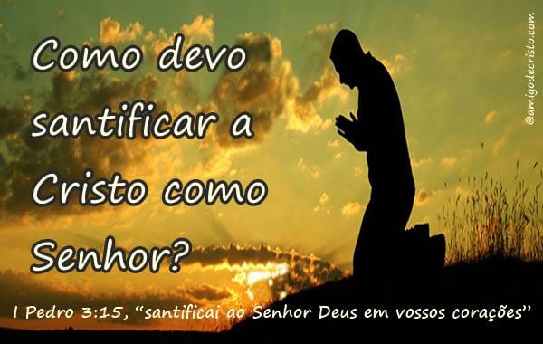 Como devo santificar a Cristo como Senhor?